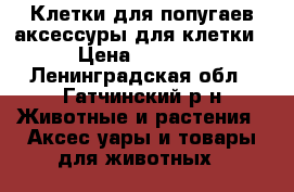 Клетки для попугаев аксессуры для клетки › Цена ­ 3 350 - Ленинградская обл., Гатчинский р-н Животные и растения » Аксесcуары и товары для животных   